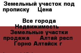 Земельный участок под прописку. › Цена ­ 350 000 - Все города Недвижимость » Земельные участки продажа   . Алтай респ.,Горно-Алтайск г.